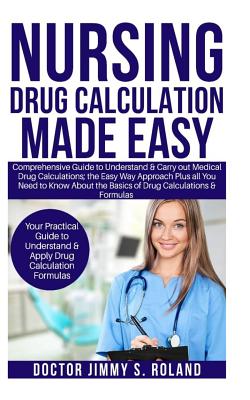 Nursing Drug Calculations Made Easy: Comprehensive Guide to Understand&Carry out Medical Drug Calculations;the Easy Way Approach Plus all You Need toKnow About the Basics of Drug Calculations&Formulas