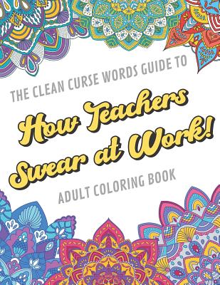 The Clean Curse Words Guide to How Teachers Swear at Work Adult Coloring Book: Teacher Appreciation and School Education Themed Coloring Book with Safe for Word Cuss Words. A Funny Gag Gift For Birthday, Graduation, Retirement or End of Year Ideas