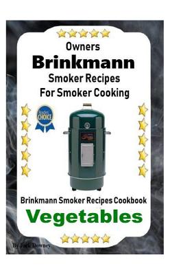 Owners Brinkmann Smoker Recipes For Smoker Cooking: Brinkmann Smoker Recipes Cookbook Vegetables