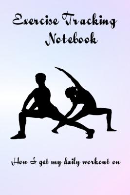Exercise Tracking Notebook: How I Get My Daily Workout on