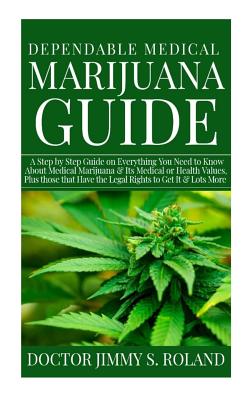 Dependable Medical Marijuana Guide: A Step by Step Guide on Everything You Need to Know about Medical Marijuana &its Medical Orhealth Values, Plus Those That Have the Legal Rights to Get It & Lots More