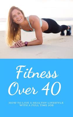 Fitness Over 40: How to live a healthy lifestyle with a full time Job (Limited)