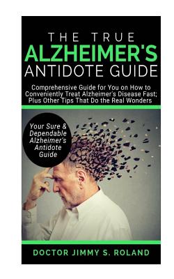 The True Alzheimer's Anti-Dote Guide: Comprehensive Guide for You on How to Conveniently Treat Alzheimer Disease Fast; Plus Other Tips That Do the Real Wonders