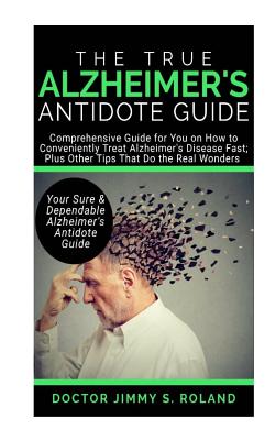 The True Alzheimer's Anti-Dote Guide: Comprehensive Guide for You on How to Conveniently Treat Alzheimer's Disease Fast; Plus Other Tips That Do the Real Wonders