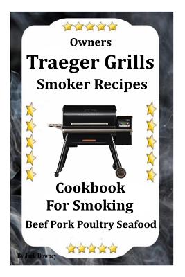 Owners Traeger Grill & Smoker Recipes: Cookbook For Smoked Beef Pork Poultry Seafood
