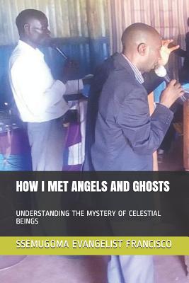 How I Met Angels and Ghosts: Understanding the Mystery of Celestial Beings