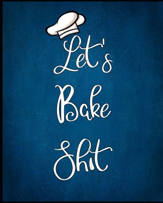 Let's Bake Shit: Document all Your Special Recipes and Notes for Your Favorite Cooking, Baking ( Cookie Recipes )