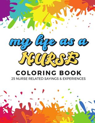 My Life As A Nurse Coloring Book: 25 Nurse Related Sayings and Experiences. Color the Stress Away and Bring Humor and Laughter to the Office With These Beautiful Adult Drawing, Quotes and Mandala Pages