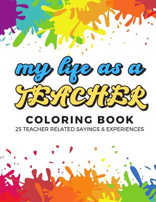 My Life As A Teacher Coloring Book: 25 Teacher Related Sayings and Experiences. Color the Stress Away and Bring Humor and Laughter to the Office With These Beautiful Adult Drawing, Quotes and Mandala Pages