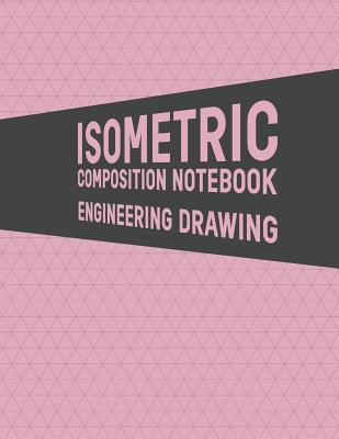 Isometric Composition Notebook Engineering Drawing: Grid of Equilateral Triangles; 3D Design Drawing for Architecture Landscaping or Engineering; 3D Printing Project; Maths Geometry; Technical Sketchbook; Tech Notebook; Isometric Perspective Drawing
