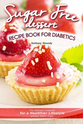 Sugar Free Dessert Recipe Book for Diabetics: The Ultimate Cookbook for a Healthier Lifestyle without Added Sugar