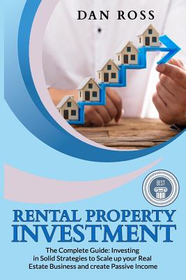 Rental Property Investment: The Complete Guide: Investing in Solid Strategies to Scale up your Real Estate Business and create Passive Income