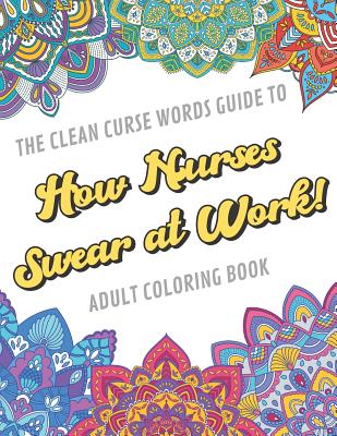 The Clean Curse Words Guide to How Nurses Swear at Work Adult Coloring Book: Nurse Appreciation and Hospital Health Themed Coloring Book with Safe for Word Cuss Words. A Funny Gag Gift For Birthday, Graduation, Retirement or Occupational Rewards Ideas