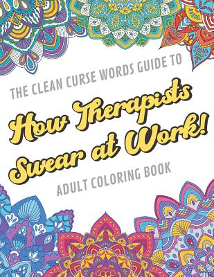 The Clean Curse Words Guide to How Therapists Swear at Work Adult Coloring Book: Therapists Appreciation and Physical Therapy Coloring Book with Safe for Word Cuss Words. A Funny Gag Gift For Birthday, Graduation, Retirement or End of Year Ideas