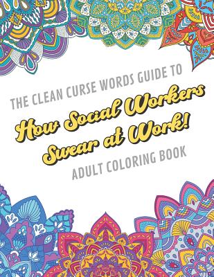 The Clean Curse Words Guide to How Social Workers Swear at Work Adult Coloring Book: Social Work Appreciation Themed Coloring Book with Safe for Word Cuss Words. A Funny Gag Gift For Birthday, Graduation, Retirement or End of Year Ideas