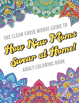 The Clean Curse Words Guide to How New Moms Swear at Home Adult Coloring Book: Father Parents and Family Appreciation Themed Coloring Book with Safe for Word Cuss Words. A Funny Gag Gift For Birthday, Graduation, Retirement or Holiday Ideas