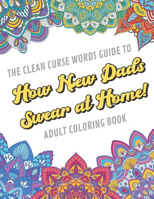 The Clean Curse Words Guide to How New Dads Swear at Home Adult Coloring Book: Father Parents and Family Appreciation Themed Coloring Book with Safe for Word Cuss Words. A Funny Gag Gift For Birthday, Graduation, Retirement or Holiday Ideas