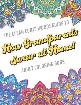 The Clean Curse Words Guide to How Grandparents Swear at Home Adult Coloring Book: Grandparents Appreciation and Family Coloring Book with Safe for Word Cuss Words. A Funny Gag Gift For Birthday, Graduation, Retirement or HolidayIdeas