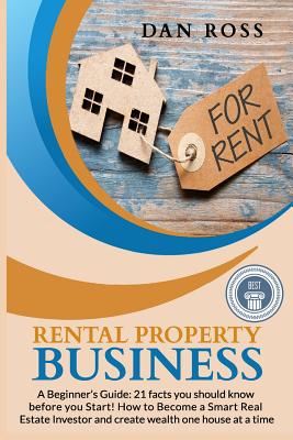 Rental Property Business: A Beginner's Guide: 21 facts you should know before starting! How to Become a Smart Real Estate Investor and create wealth one house at a time