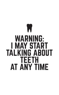 Warning, I May Start Talking About Teeth At Any Time: Warning, I May Start Talking About Teeth At Any Time - Funny Dentist Notebook For Dental Hygiene Assistant or Hygienist With Doodle Diary Book Graphic Tooth Illustration!