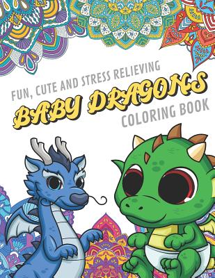 Fun Cute And Stress Relieving Baby Dragons Coloring Book: Find Relaxation And Mindfulness By Coloring the Stress Away With These Beautiful Black and White Baby Dragon and Mandala Color Pages For All Ages. Perfect Gag Gift or Birthday Present or Holidays