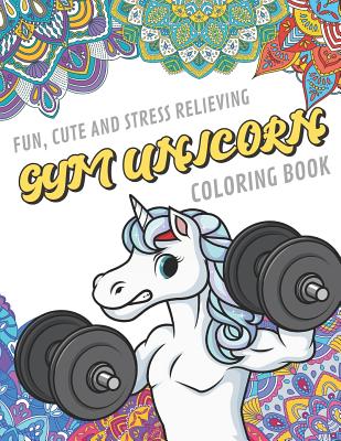 Fun Cute And Stress Relieving Gym Unicorn Coloring Book: Find Relaxation And Mindfulness By Coloring the Stress Away With Our Beautiful Black and White Exercise Unicorn and Mandala Color Pages For All Ages. Perfect Gag Gift or Birthday Present or Holidays