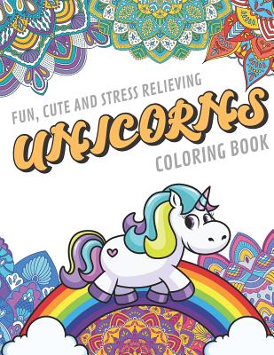 Fun Cute And Stress Relieving Unicorns Coloring Book: Find Relaxation And Mindfulness By Coloring the Stress Away With Our Beautiful Black and White Magical Unicorn and Mandala Color Pages For All Ages. Perfect Gag Gift or Birthday Present or Holidays
