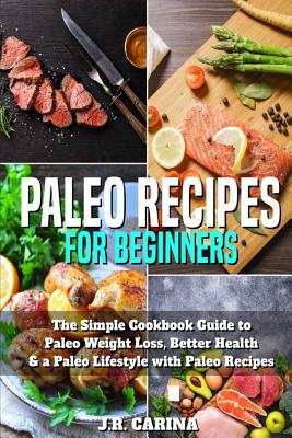 Paleo Recipes for Beginners: Th&#1077; Simple Cookbook Guide to Paleo Weight Loss, Better Health & a Paleo Lifestyle with Paleo Recipes