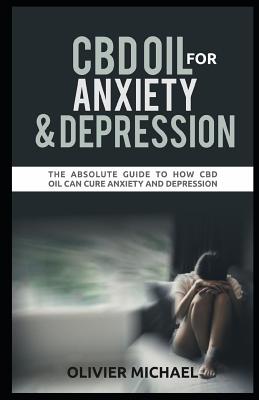 CBD Oil for Anxiety and Depression: The Absolute Guide to How CBD Oil Can Cure Anxiety and Depression