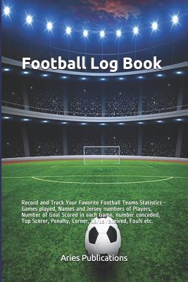 Football Log Book: Record and Track Your Favorite Football Teams Statistics - Games played, Names and Jersey numbers of Players, Number of Goal Scored in each Game, number conceded, Top Scorer, Penalty, Corner, Cards received, Fouls, Date and Time of
