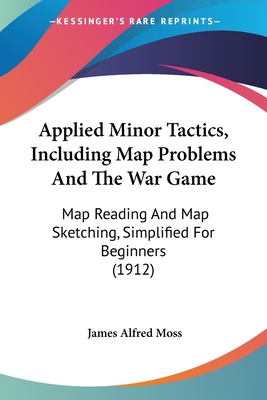 Applied Minor Tactics, Including Map Problems And The War Game: Map Reading And Map Sketching, Simplified For Beginners (1912)