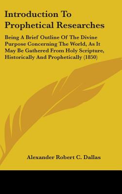 Introduction To Prophetical Researches: Being A Brief Outline Of The Divine Purpose Concerning The World, As It May Be Gathered From Holy Scripture, Historically And Prophetically (1850)