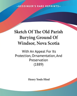 Sketch Of The Old Parish Burying Ground Of Windsor, Nova Scotia: With An Appeal For Its Protection, Ornamentation, And Preservation (1889)