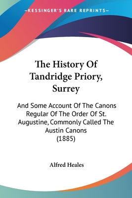 The History Of Tandridge Priory, Surrey: And Some Account Of The Canons Regular Of The Order Of St. Augustine, Commonly Called The Austin Canons (1885)