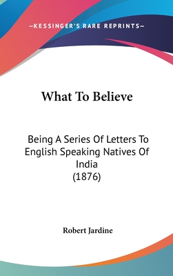 What to Believe: Being a Series of Letters to English Speaking Natives of India (1876)