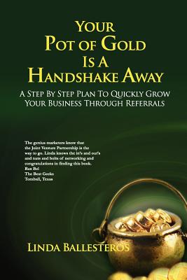 Your Pot of Gold Is A Handshake Away: A Step By Step Plan To Quickly Grow Your Business Through Referrals