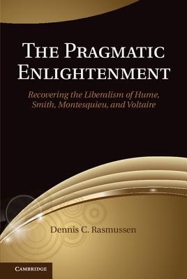 The Pragmatic Enlightenment: Recovering the Liberalism of Hume, Smith, Montesquieu, and Voltaire