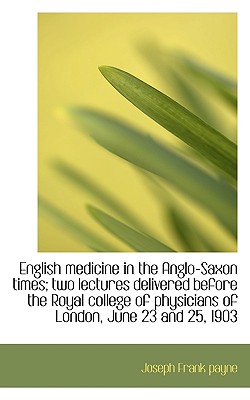 English Medicine in the Anglo-Saxon Times; Two Lectures Delivered Before the Royal College of Physic