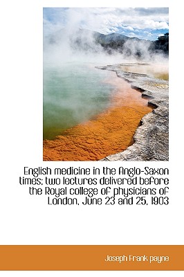 English Medicine in the Anglo-Saxon Times; Two Lectures Delivered Before the Royal College of Physic