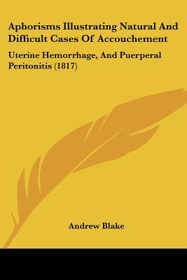 Aphorisms Illustrating Natural And Difficult Cases Of Accouchement: Uterine Hemorrhage, And Puerperal Peritonitis (1817)