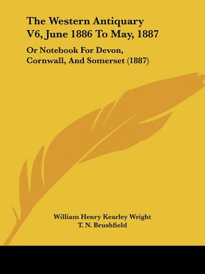 The Western Antiquary V6, June 1886 To May, 1887: Or Notebook For Devon, Cornwall, And Somerset (1887)