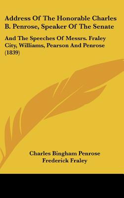 Address of the Honorable Charles B. Penrose, Speaker of the Senate: And the Speeches of Messrs. Fraley City, Williams, Pearson and Penrose (1839)