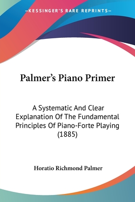 Palmer's Piano Primer: A Systematic And Clear Explanation Of The Fundamental Principles Of Piano-Forte Playing (1885)