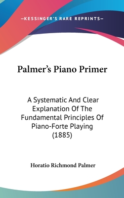 Palmer's Piano Primer: A Systematic And Clear Explanation Of The Fundamental Principles Of Piano-Forte Playing (1885)