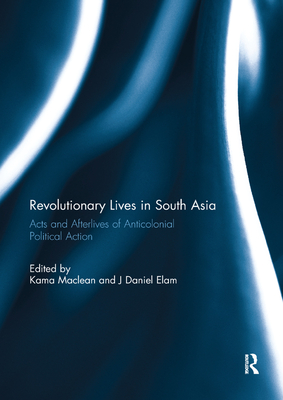 Revolutionary Lives in South Asia: Acts and Afterlives of Anticolonial Political Action