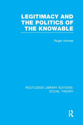 Legitimacy and the Politics of the Knowable (Rle Social Theory)