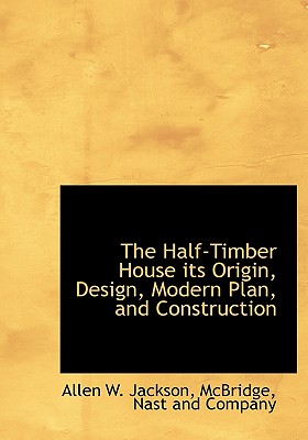 The Half-Timber House Its Origin, Design, Modern Plan, and Construction