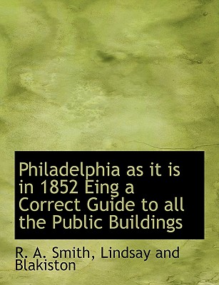 Philadelphia as It Is in 1852 Eing a Correct Guide to All the Public Buildings