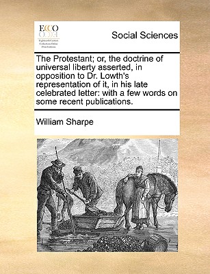 The Protestant; Or, the Doctrine of Universal Liberty Asserted, in Opposition to Dr. Lowth's Representation of It, in His Late Celebrated Letter: With a Few Words on Some Recent Publications.