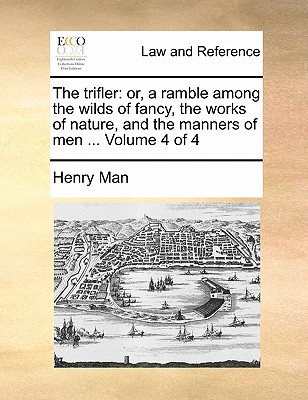 The Trifler: Or, a Ramble Among the Wilds of Fancy, the Works of Nature, and the Manners of Men ... Volume 4 of 4